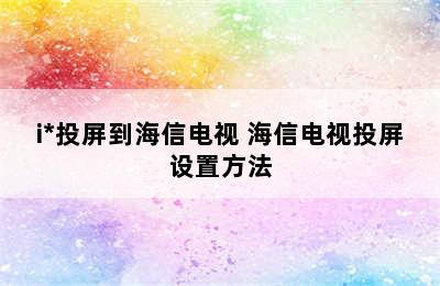 i*投屏到海信电视 海信电视投屏设置方法